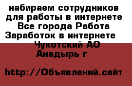 набираем сотрудников для работы в интернете - Все города Работа » Заработок в интернете   . Чукотский АО,Анадырь г.